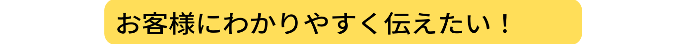 お客様にわかりやすく伝えたい