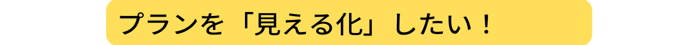 プランを 見える化 したい